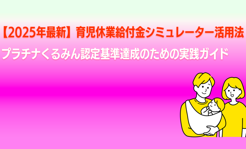 【2025年最新】育児休業給付金シミュレーター活用法｜プラチナくるみん認定基準達成のための実践ガイド
